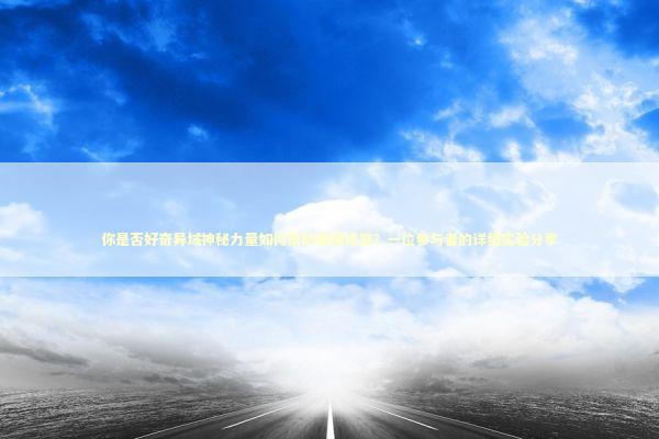 你是否好奇异域神秘力量如何帮助感情修复？一位参与者的详细实验分享