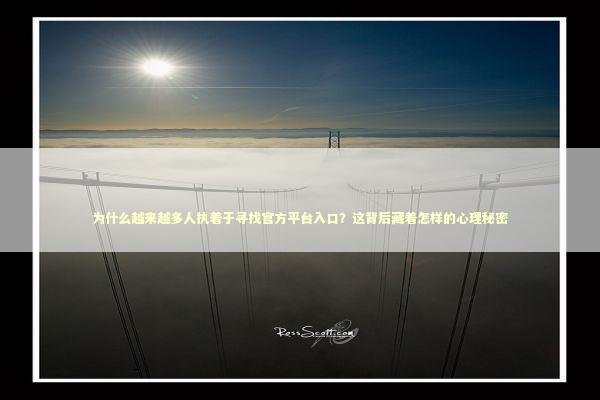 为什么越来越多人执着于寻找官方平台入口?这背后藏着怎样的心理秘密 为什么越来越多人执着于寻找官方平台入口?这背后藏着怎样的心理秘密 IT技术